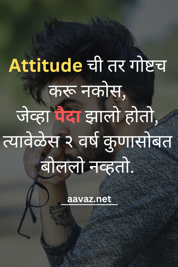 Attitude ची तर गोष्टच करू नकोस,
जेव्हा पैदा झालो होतो,
त्यावेळेस २ वर्ष कुणासोबत बोललो नव्हतो.