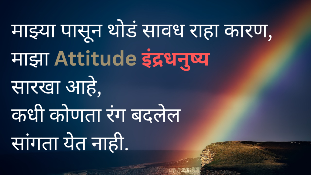 माझ्या पासून थोडं सावध राहा कारण,
माझा Attitude इंद्रधनुष्य सारखा आहे
कधी कोणता रंग बदलेल सांगता येत नाही.